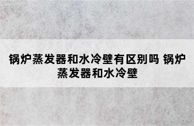 锅炉蒸发器和水冷壁有区别吗 锅炉蒸发器和水冷壁